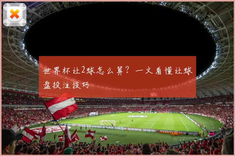世界杯让2球怎么算？一文看懂让球盘投注技巧