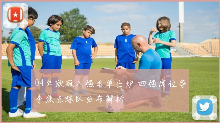 04年欧冠八强名单出炉 四强席位争夺焦点球队分布解析
