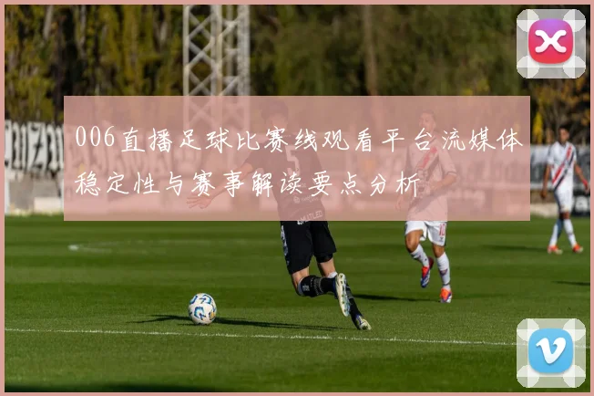 006直播足球比赛线观看平台流媒体稳定性与赛事解读要点分析