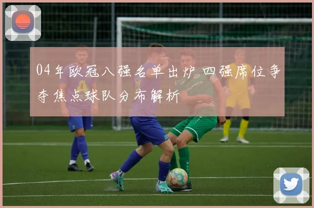 04年欧冠八强名单出炉 四强席位争夺焦点球队分布解析