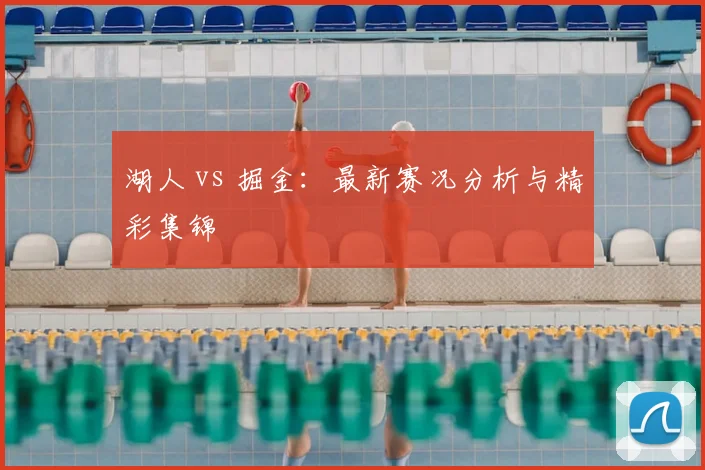 湖人 vs 掘金：最新赛况分析与精彩集锦