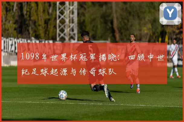 1098年世界杯冠军揭晓：回顾中世纪足球起源与传奇球队