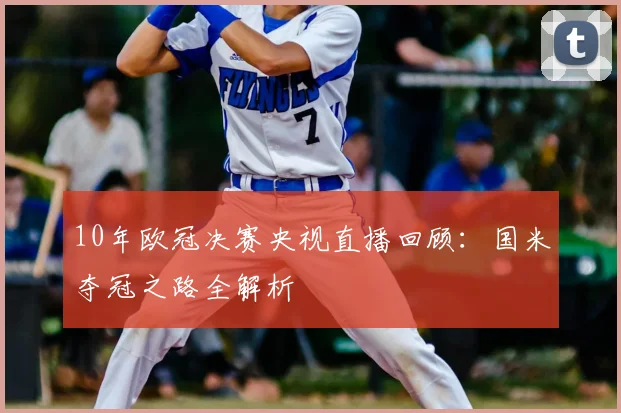 10年欧冠决赛央视直播回顾：国米夺冠之路全解析