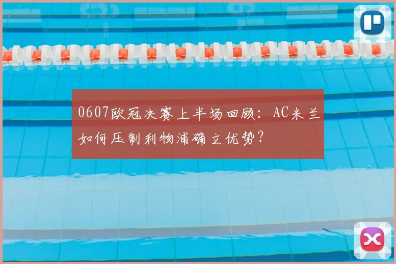 0607欧冠决赛上半场回顾：AC米兰如何压制利物浦确立优势？