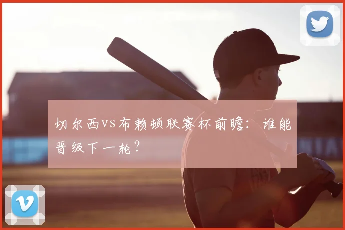 切尔西vs布赖顿联赛杯前瞻：谁能晋级下一轮？
