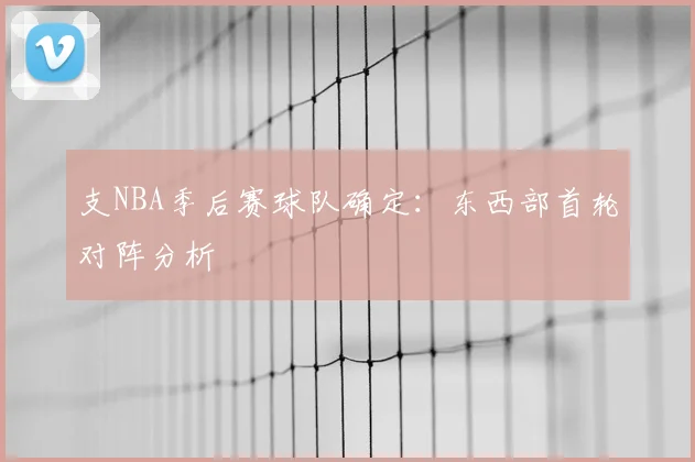 支NBA季后赛球队确定：东西部首轮对阵分析