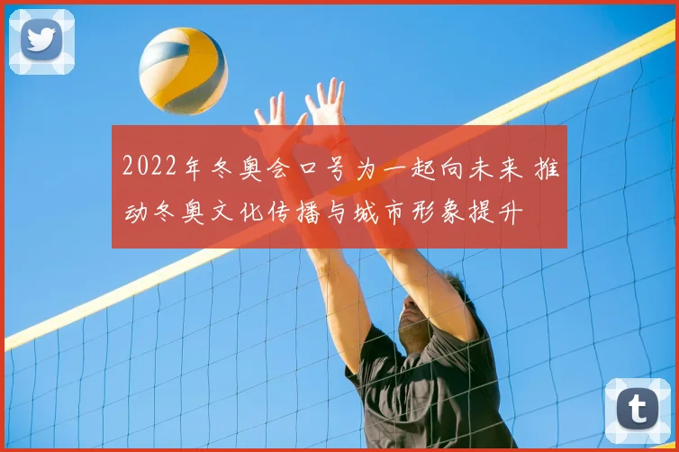 2022年冬奥会口号为一起向未来 推动冬奥文化传播与城市形象提升