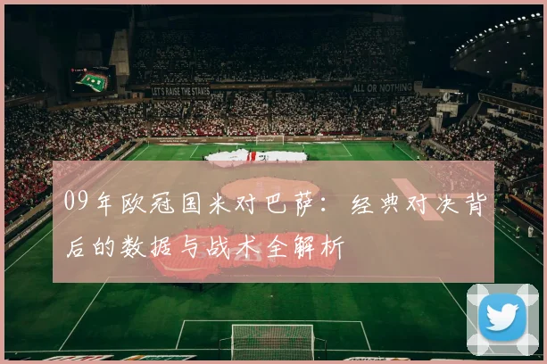 09年欧冠国米对巴萨：经典对决背后的数据与战术全解析