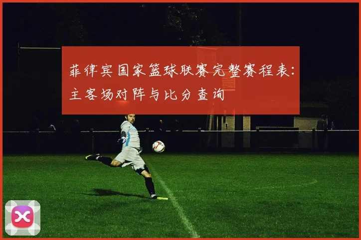 菲律宾国家篮球联赛完整赛程表：主客场对阵与比分查询