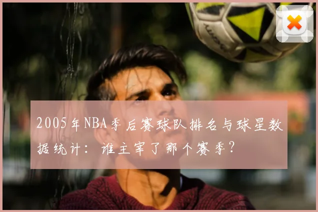 2005年NBA季后赛球队排名与球星数据统计:谁主宰了那个赛季?