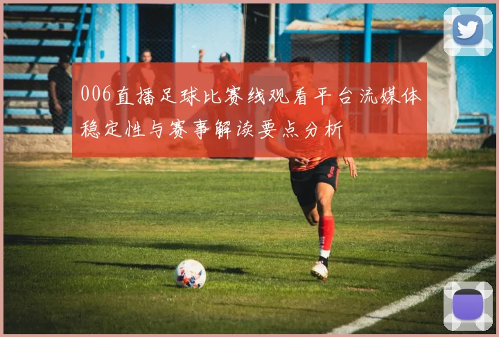 006直播足球比赛线观看平台流媒体稳定性与赛事解读要点分析