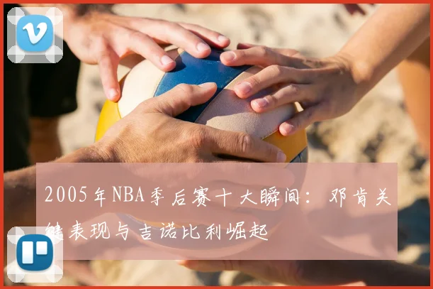 2005年NBA季后赛十大瞬间:邓肯关键表现与吉诺比利崛起