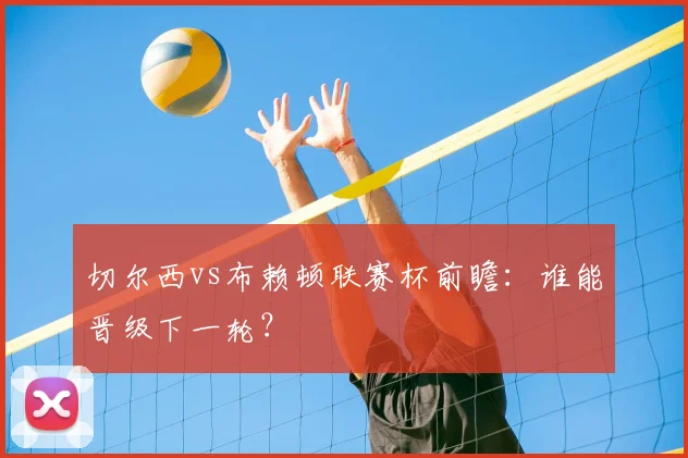 切尔西vs布赖顿联赛杯前瞻：谁能晋级下一轮？
