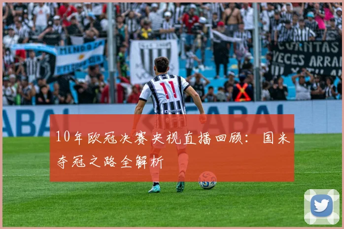 10年欧冠决赛央视直播回顾：国米夺冠之路全解析