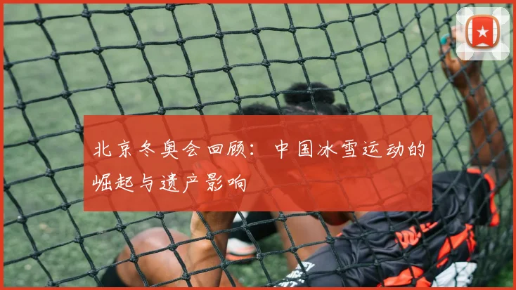 北京冬奥会回顾：中国冰雪运动的崛起与遗产影响