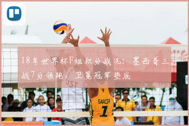 18年世界杯F组积分战况：墨西哥三战7分领跑，卫冕冠军垫底