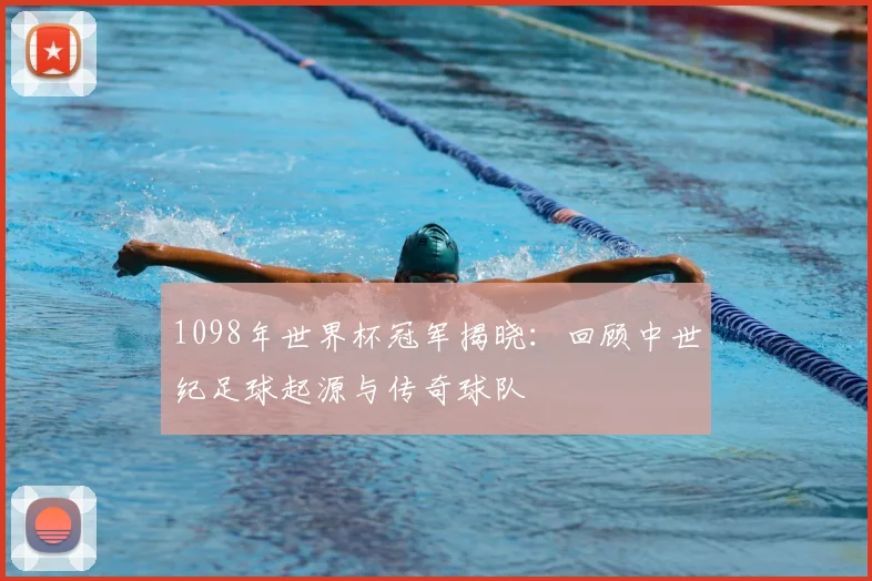 1098年世界杯冠军揭晓：回顾中世纪足球起源与传奇球队