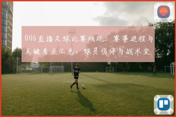 006直播足球比赛线观:赛事进程与关键看点汇总,球员伤停与战术变化影响分析
