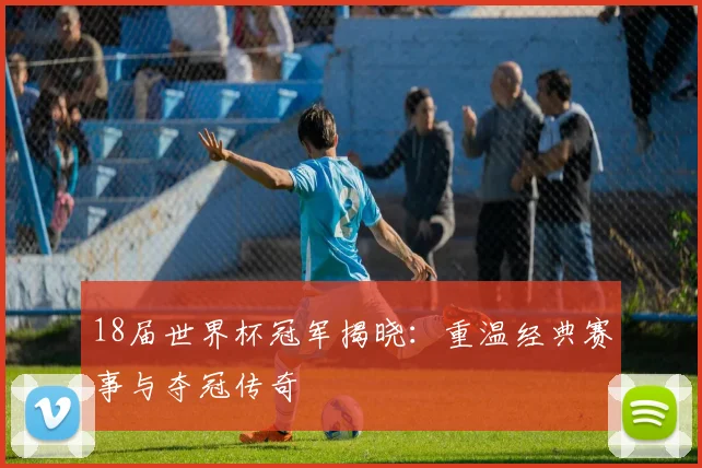 18届世界杯冠军揭晓：重温经典赛事与夺冠传奇