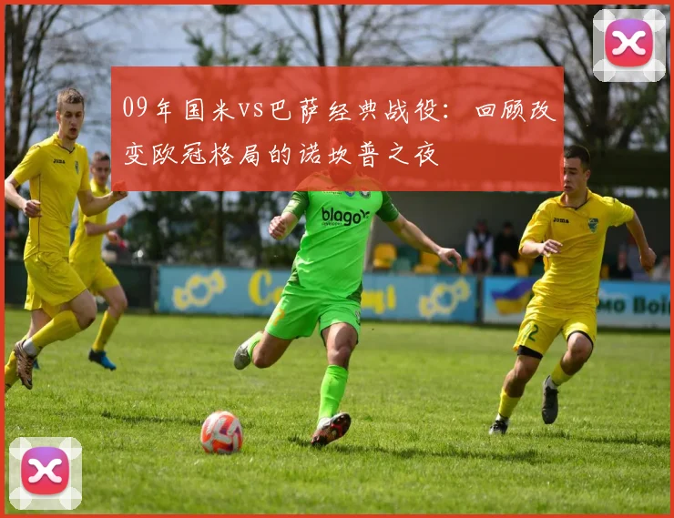 09年国米vs巴萨经典战役:回顾改变欧冠格局的诺坎普之夜