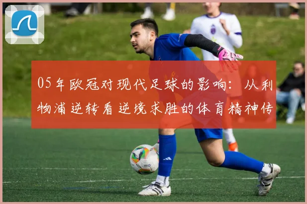 05年欧冠对现代足球的影响：从利物浦逆转看逆境求胜的体育精神传承