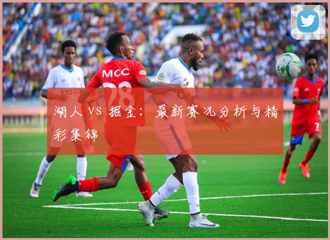 湖人 vs 掘金：最新赛况分析与精彩集锦