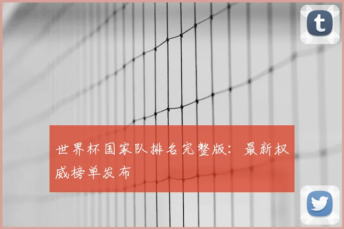 世界杯国家队排名完整版：最新权威榜单发布