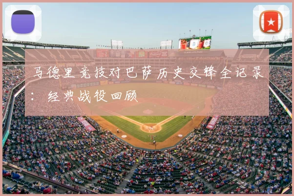 马德里竞技对巴萨历史交锋全记录：经典战役回顾