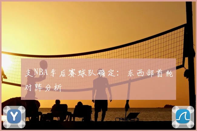 支NBA季后赛球队确定：东西部首轮对阵分析