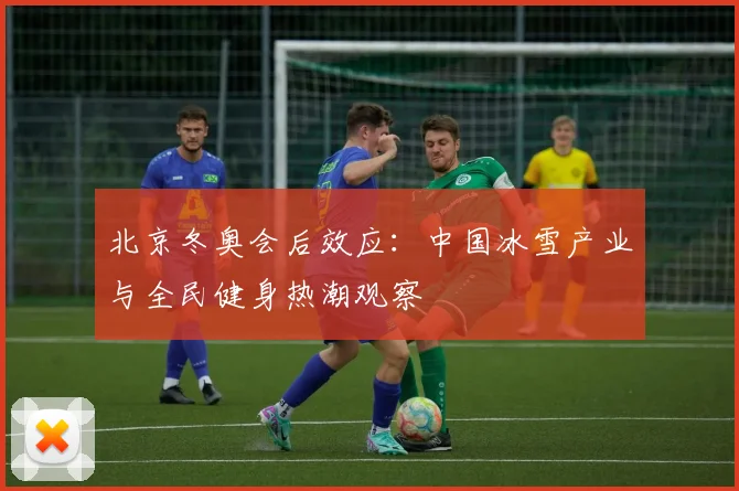 北京冬奥会后效应:中国冰雪产业与全民健身热潮观察