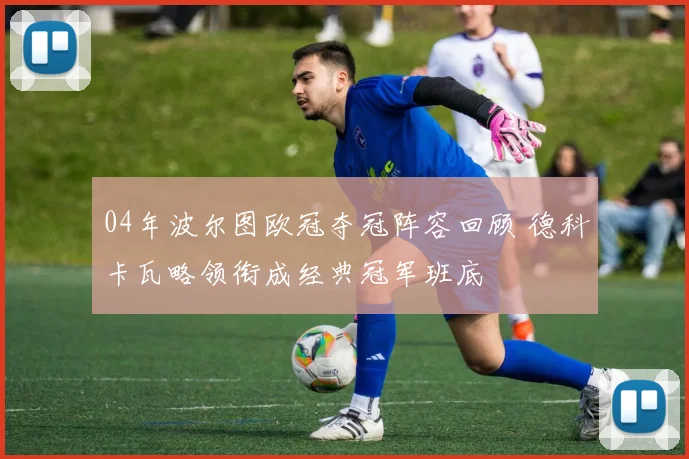04年波尔图欧冠夺冠阵容回顾 德科卡瓦略领衔成经典冠军班底
