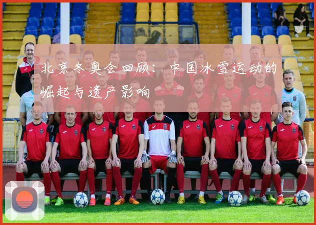 北京冬奥会回顾:中国冰雪运动的崛起与遗产影响