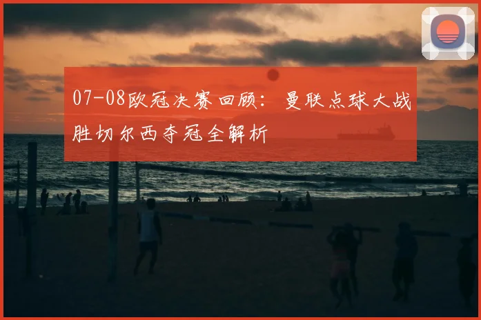 07-08欧冠决赛回顾：曼联点球大战胜切尔西夺冠全解析