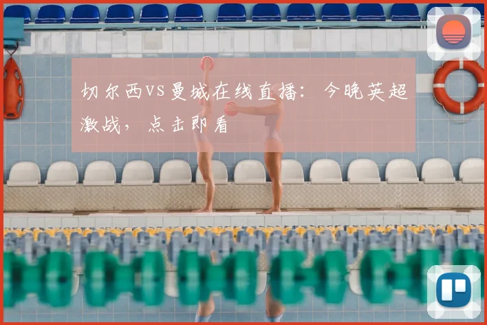 切尔西vs曼城在线直播：今晚英超激战，点击即看