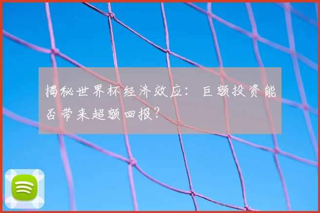 揭秘世界杯经济效应：巨额投资能否带来超额回报？