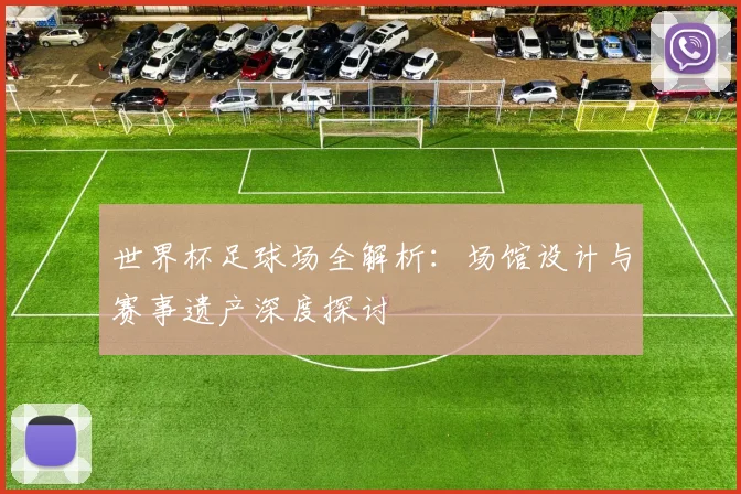 世界杯足球场全解析:场馆设计与赛事遗产深度探讨