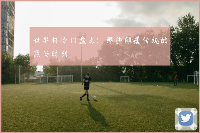 世界杯冷门盘点:那些颠覆传统的黑马时刻