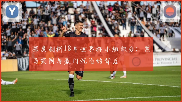 深度剖析18年世界杯小组积分:黑马突围与豪门沉沦的背后