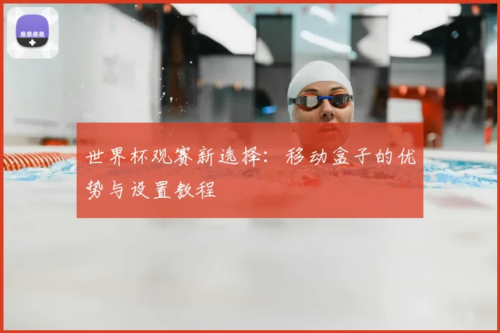 世界杯观赛新选择:移动盒子的优势与设置教程