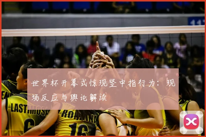 世界杯开幕式惊现竖中指行为:现场反应与舆论解读