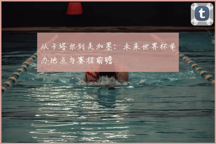 从卡塔尔到美加墨:未来世界杯举办地点与赛程前瞻