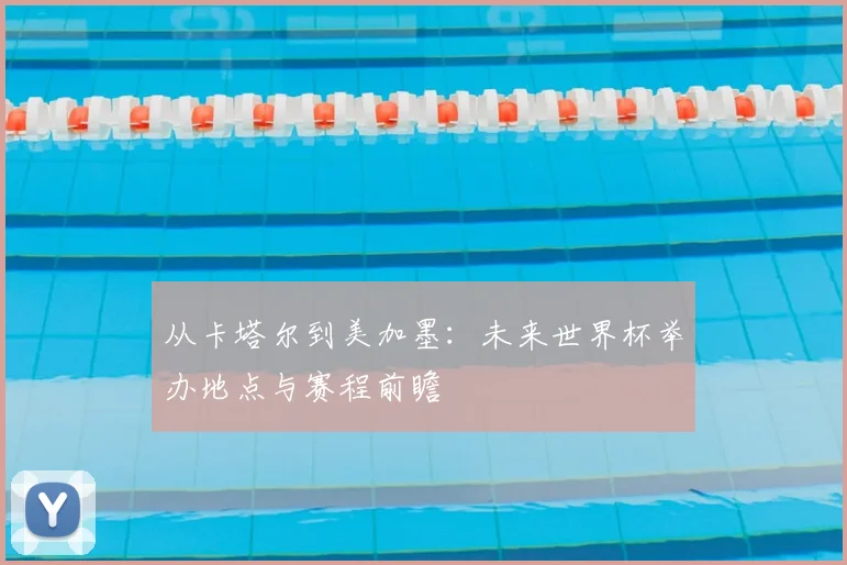 从卡塔尔到美加墨:未来世界杯举办地点与赛程前瞻