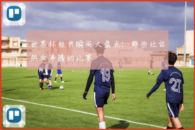 世界杯经典瞬间大盘点:那些让你热血沸腾的比赛