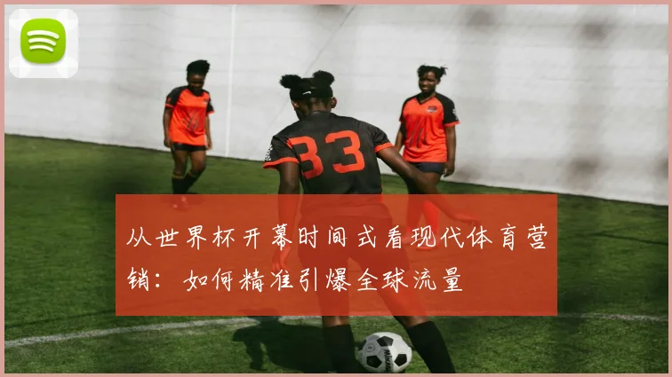 从世界杯开幕时间式看现代体育营销：如何精准引爆全球流量