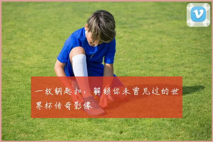 一枚钥匙扣,解锁你未曾见过的世界杯传奇影像