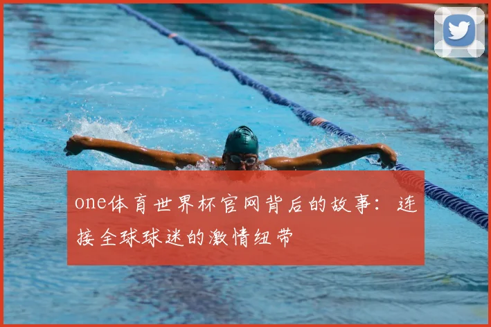 one体育世界杯官网背后的故事:连接全球球迷的激情纽带