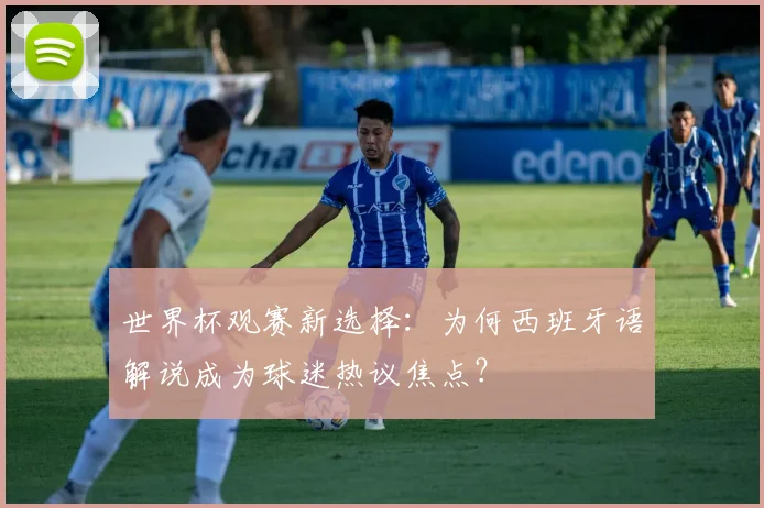 世界杯观赛新选择：为何西班牙语解说成为球迷热议焦点？