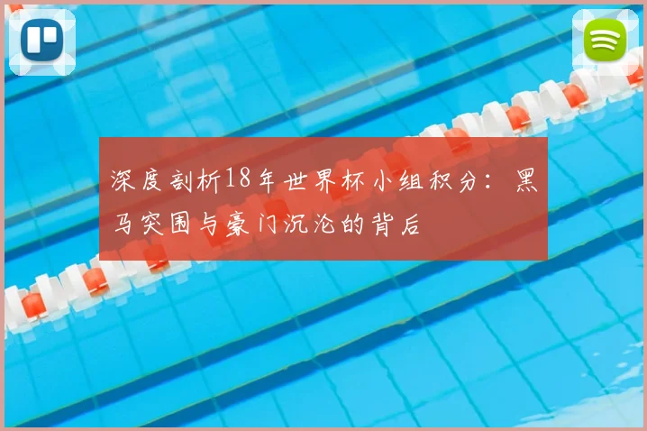 深度剖析18年世界杯小组积分:黑马突围与豪门沉沦的背后