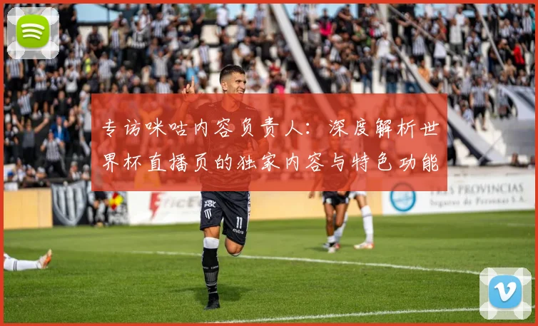 专访咪咕内容负责人:深度解析世界杯直播页的独家内容与特色功能
