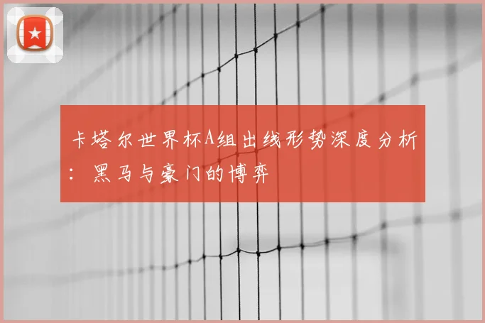 卡塔尔世界杯A组出线形势深度分析：黑马与豪门的博弈